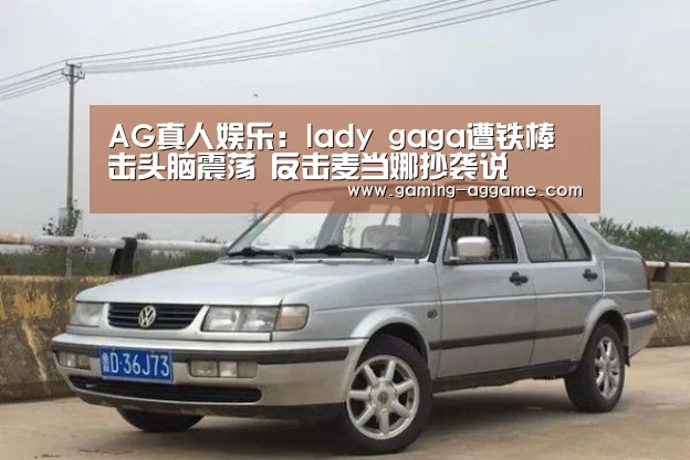 AG真人娱乐:lady gaga遭铁棒击头脑震荡 反击麦当娜抄袭说(图2) AG官方网站
