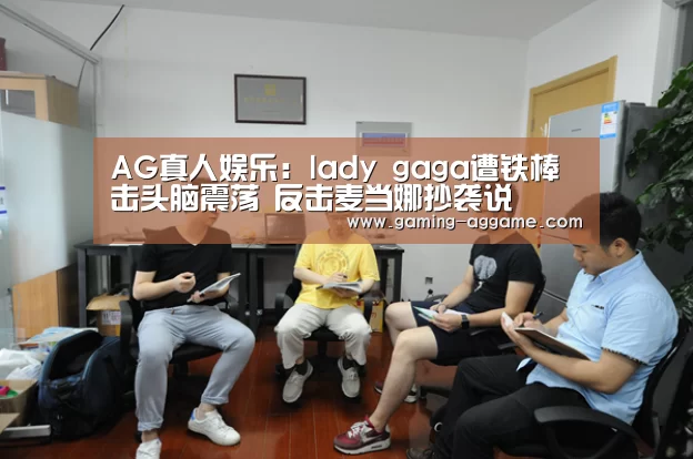 AG真人娱乐：lady gaga遭铁棒击头脑震荡 反击麦当娜抄袭说