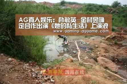 AG真人娱乐：朴敏英-金材昱确定合作出演《她的私生活》上演浪漫爱情戏
